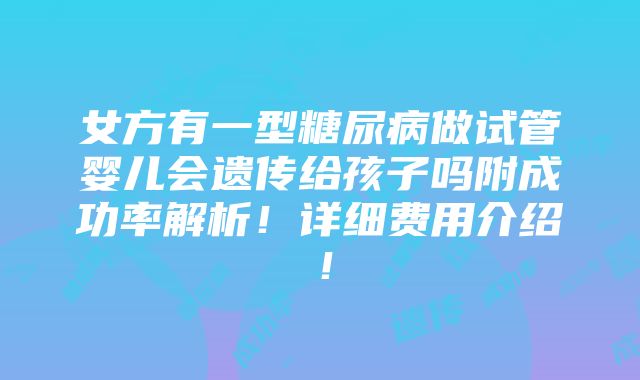 女方有一型糖尿病做试管婴儿会遗传给孩子吗附成功率解析！详细费用介绍！