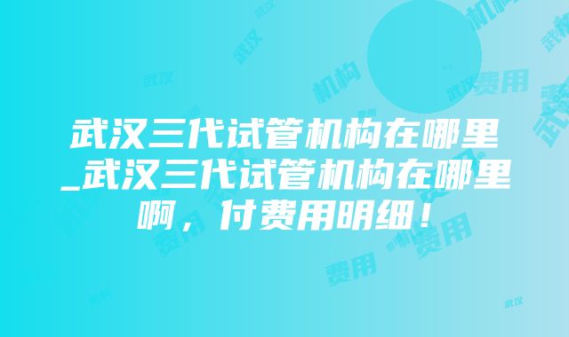 武汉三代试管机构在哪里_武汉三代试管机构在哪里啊，付费用明细！