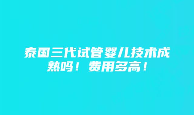 泰国三代试管婴儿技术成熟吗！费用多高！