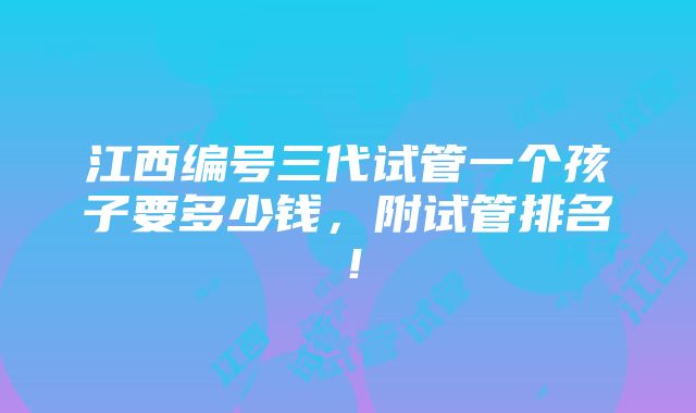 江西编号三代试管一个孩子要多少钱，附试管排名！