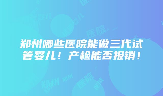 郑州哪些医院能做三代试管婴儿！产检能否报销！