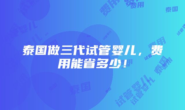 泰国做三代试管婴儿，费用能省多少！