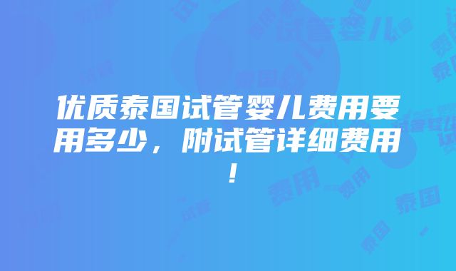 优质泰国试管婴儿费用要用多少，附试管详细费用！