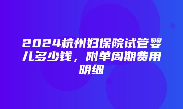 2024杭州妇保院试管婴儿多少钱，附单周期费用明细