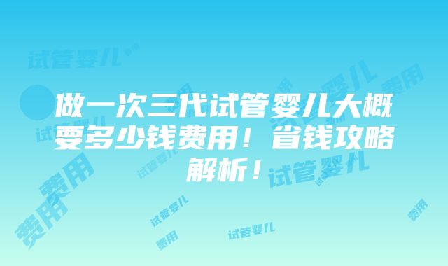 做一次三代试管婴儿大概要多少钱费用！省钱攻略解析！