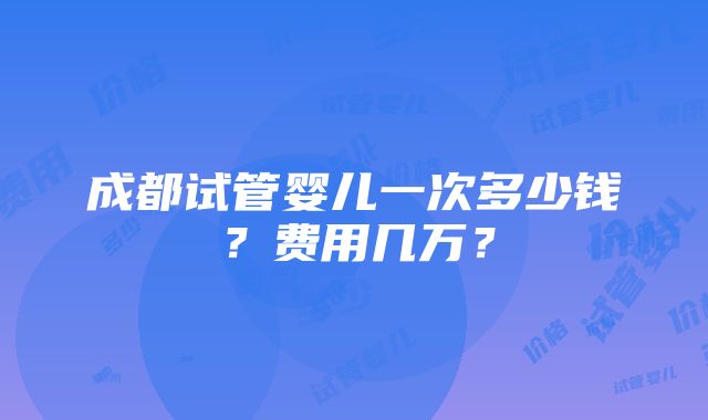 成都试管婴儿一次多少钱？费用几万？