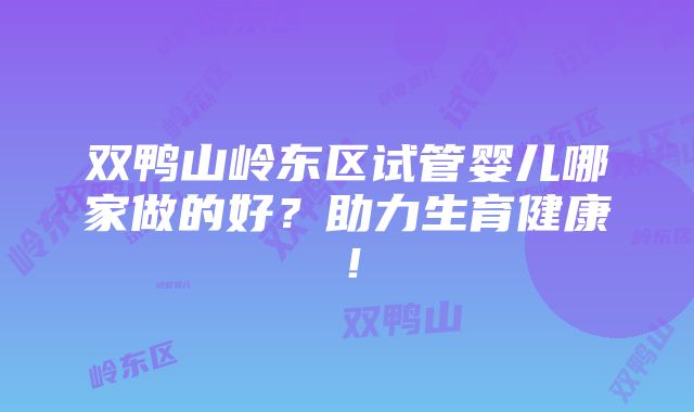 双鸭山岭东区试管婴儿哪家做的好？助力生育健康！