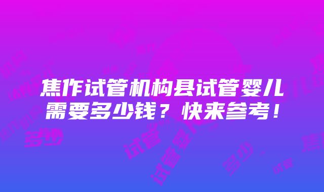 焦作试管机构县试管婴儿需要多少钱？快来参考！