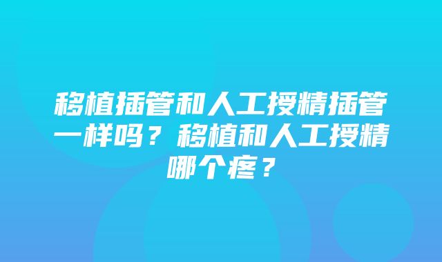 移植插管和人工授精插管一样吗？移植和人工授精哪个疼？