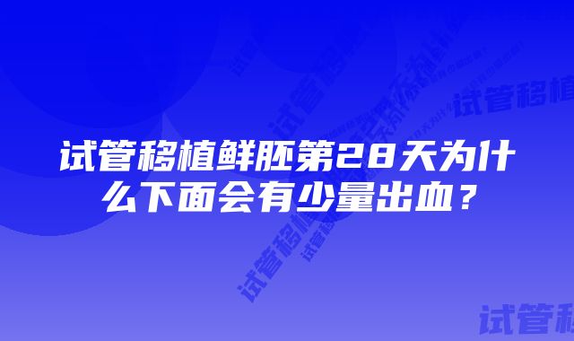 试管移植鲜胚第28天为什么下面会有少量出血？