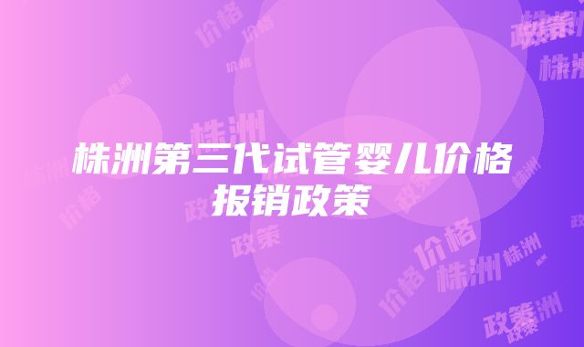 株洲第三代试管婴儿价格报销政策