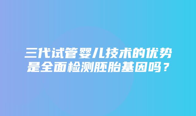 三代试管婴儿技术的优势是全面检测胚胎基因吗？