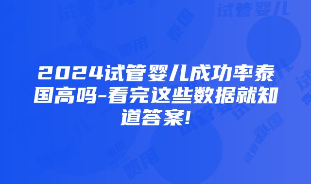 2024试管婴儿成功率泰国高吗-看完这些数据就知道答案!