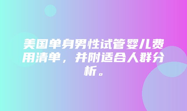 美国单身男性试管婴儿费用清单，并附适合人群分析。