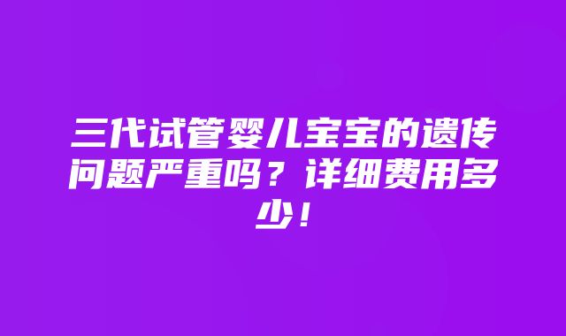 三代试管婴儿宝宝的遗传问题严重吗？详细费用多少！