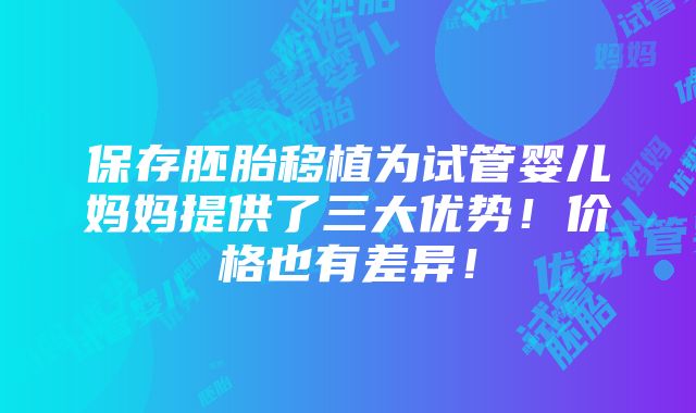 保存胚胎移植为试管婴儿妈妈提供了三大优势！价格也有差异！