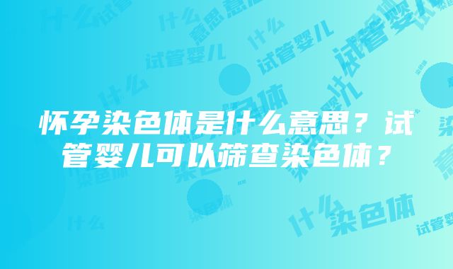 怀孕染色体是什么意思？试管婴儿可以筛查染色体？