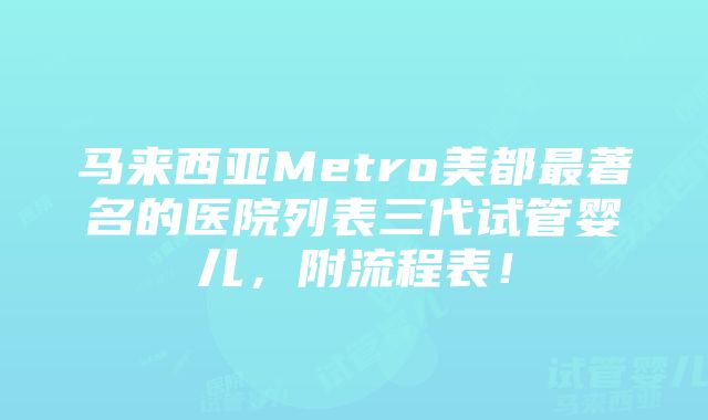 马来西亚Metro美都最著名的医院列表三代试管婴儿，附流程表！