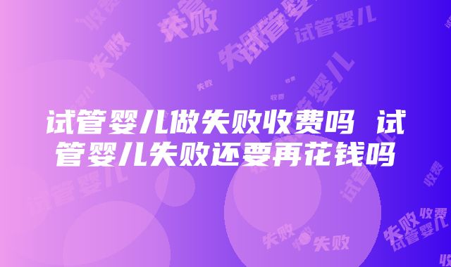 试管婴儿做失败收费吗 试管婴儿失败还要再花钱吗