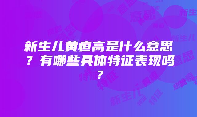 新生儿黄疸高是什么意思？有哪些具体特征表现吗？