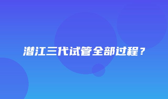 潜江三代试管全部过程？