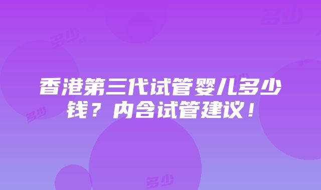 香港第三代试管婴儿多少钱？内含试管建议！