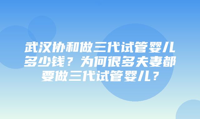 武汉协和做三代试管婴儿多少钱？为何很多夫妻都要做三代试管婴儿？