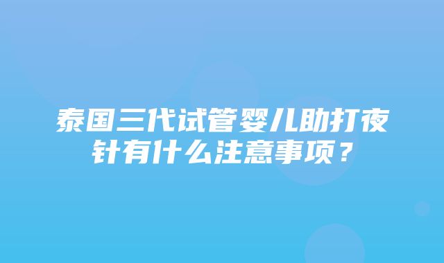 泰国三代试管婴儿助打夜针有什么注意事项？