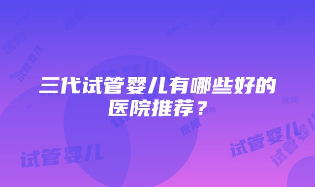 三代试管婴儿有哪些好的医院推荐？