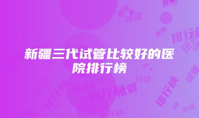 新疆三代试管比较好的医院排行榜