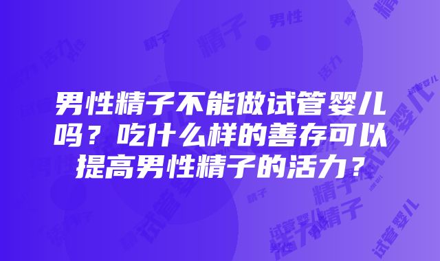 男性精子不能做试管婴儿吗？吃什么样的善存可以提高男性精子的活力？