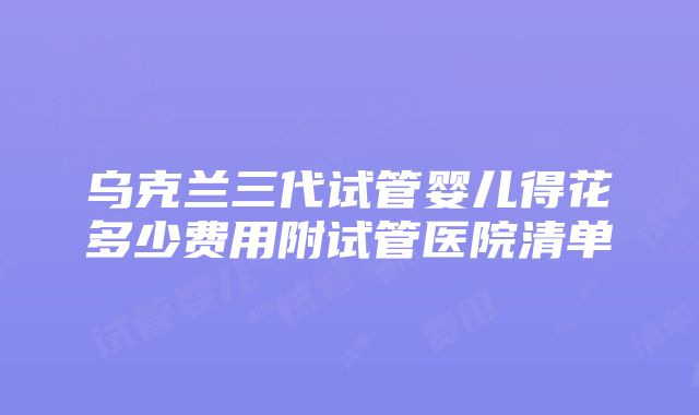 乌克兰三代试管婴儿得花多少费用附试管医院清单