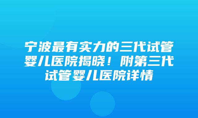 宁波最有实力的三代试管婴儿医院揭晓！附第三代试管婴儿医院详情