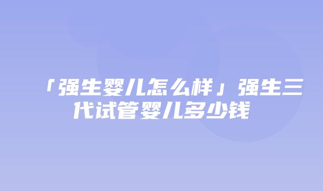 「强生婴儿怎么样」强生三代试管婴儿多少钱