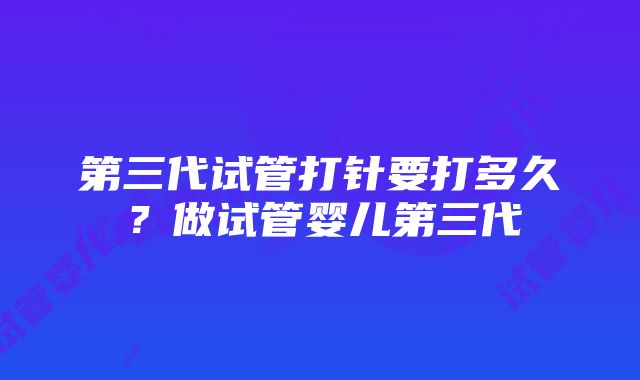 第三代试管打针要打多久？做试管婴儿第三代