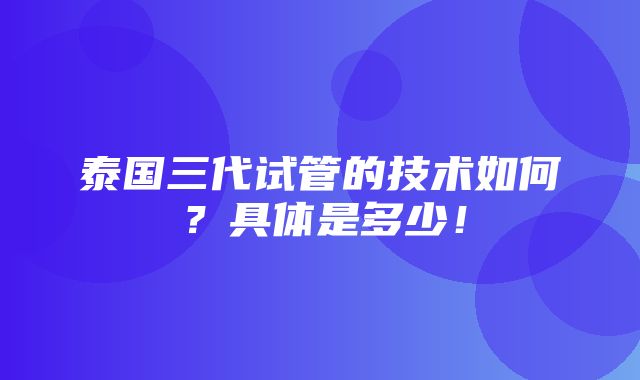 泰国三代试管的技术如何？具体是多少！