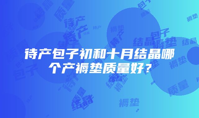 待产包子初和十月结晶哪个产褥垫质量好？