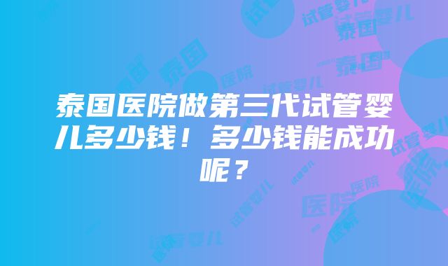 泰国医院做第三代试管婴儿多少钱！多少钱能成功呢？