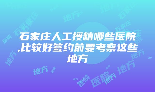 石家庄人工授精哪些医院,比较好签约前要考察这些地方