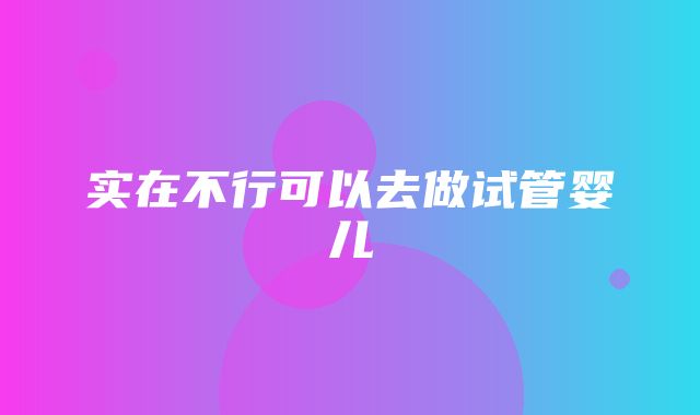 实在不行可以去做试管婴儿