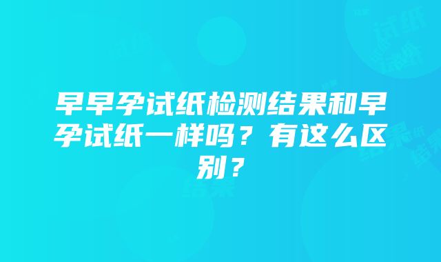 早早孕试纸检测结果和早孕试纸一样吗？有这么区别？