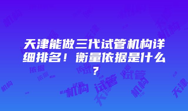 天津能做三代试管机构详细排名！衡量依据是什么？