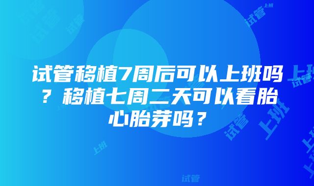 试管移植7周后可以上班吗？移植七周二天可以看胎心胎芽吗？