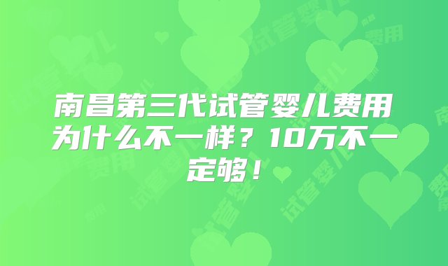 南昌第三代试管婴儿费用为什么不一样？10万不一定够！