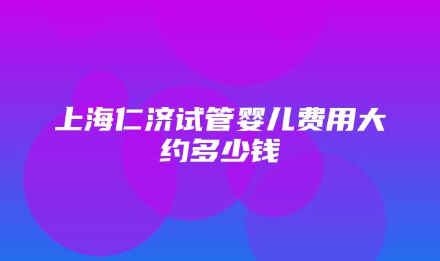 上海仁济试管婴儿费用大约多少钱