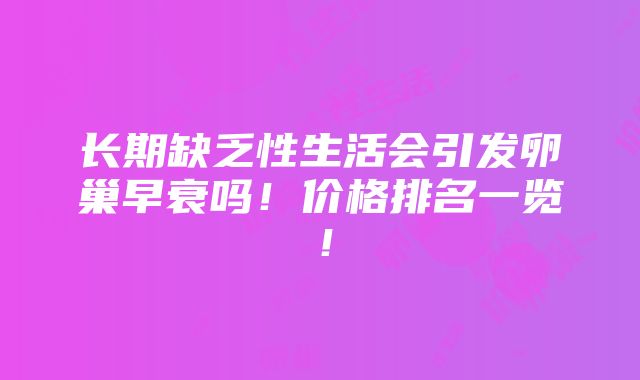 长期缺乏性生活会引发卵巢早衰吗！价格排名一览！