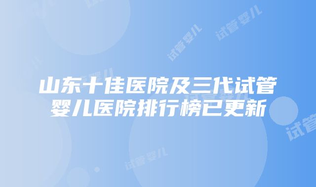 山东十佳医院及三代试管婴儿医院排行榜已更新