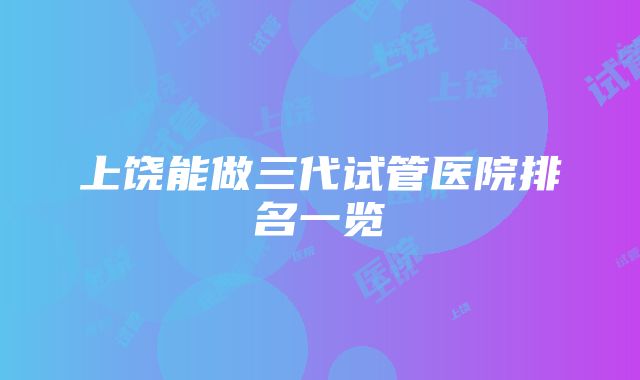 上饶能做三代试管医院排名一览