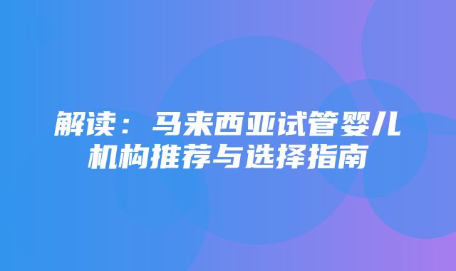 解读：马来西亚试管婴儿机构推荐与选择指南