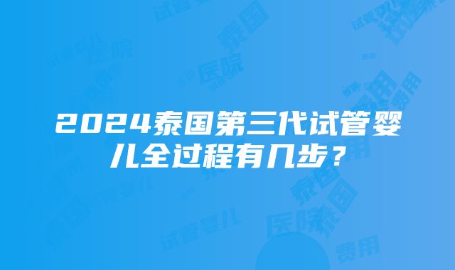 2024泰国第三代试管婴儿全过程有几步？